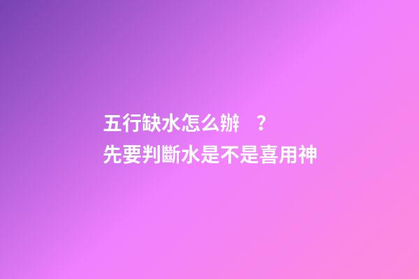 五行缺水怎么辦？先要判斷水是不是喜用神